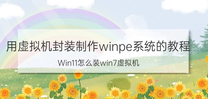 用虚拟机封装制作winpe系统的教程 Win11怎么装win7虚拟机？